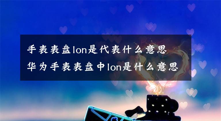 手表表盘lon是代表什么意思 华为手表表盘中lon是什么意思