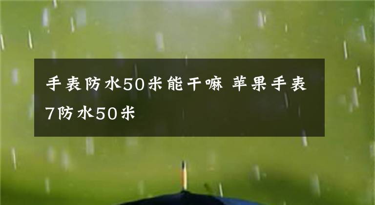 手表防水50米能干嘛 苹果手表7防水50米