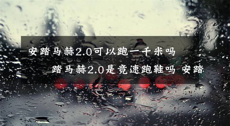 安踏马赫2.0可以跑一千米吗 安踏马赫2.0是竞速跑鞋吗 安踏马赫2.0有没有气垫