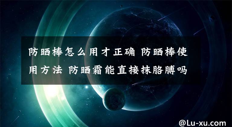 防晒棒怎么用才正确 防晒棒使用方法 防晒霜能直接抹胳膊吗