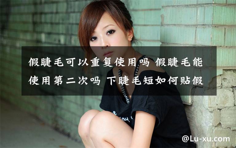 假睫毛可以重复使用吗 假睫毛能使用第二次吗 下睫毛短如何贴假睫毛