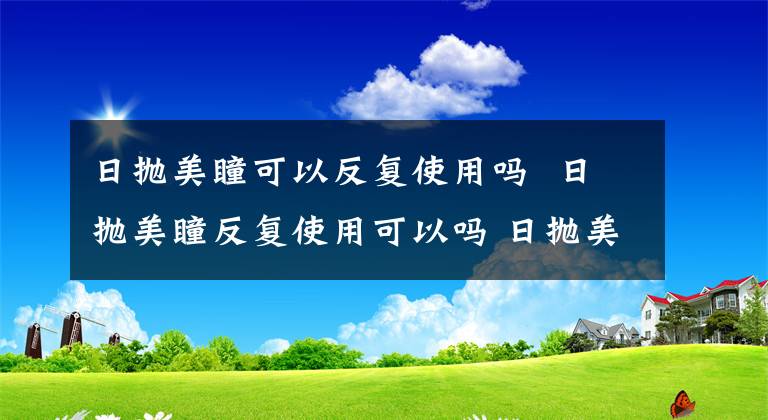 日抛美瞳可以反复使用吗 日抛美瞳反复使用可以吗 日抛美瞳一直戴有危害吗