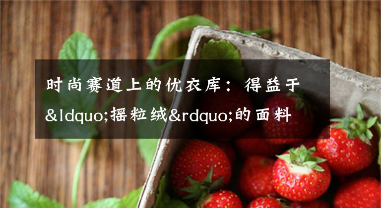 时尚赛道上的优衣库：得益于“摇粒绒”的面料，敢于逆势扩张