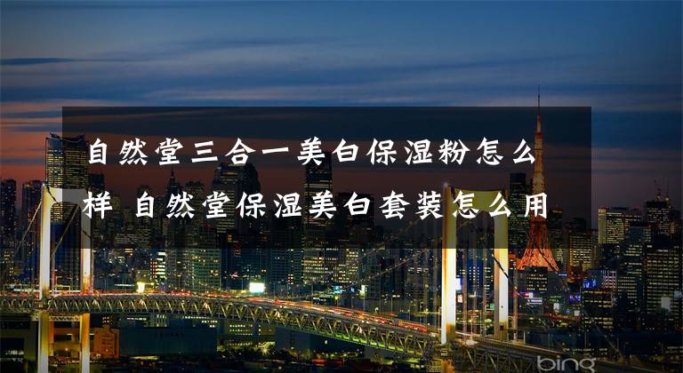 自然堂三合一美白保湿粉怎么样 自然堂保湿美白套装怎么用