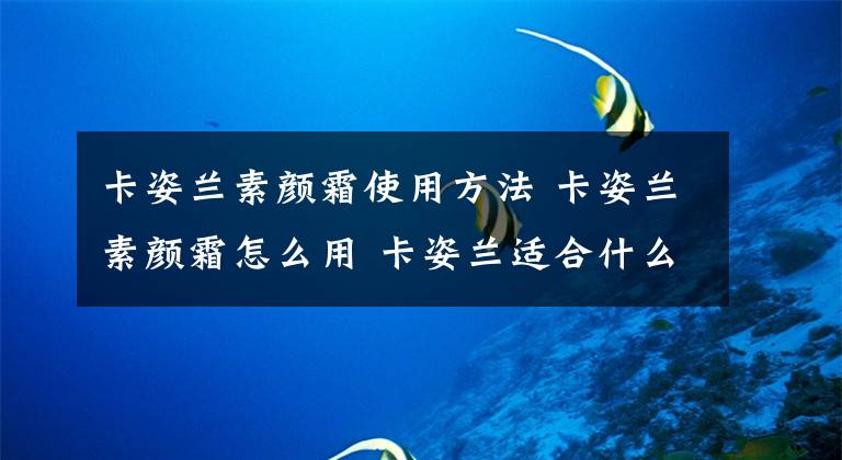 卡姿兰素颜霜使用方法 卡姿兰素颜霜怎么用 卡姿兰适合什么素颜霜