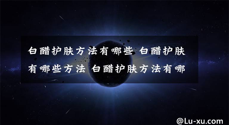 白醋护肤方法有哪些 白醋护肤有哪些方法 白醋护肤方法有哪些