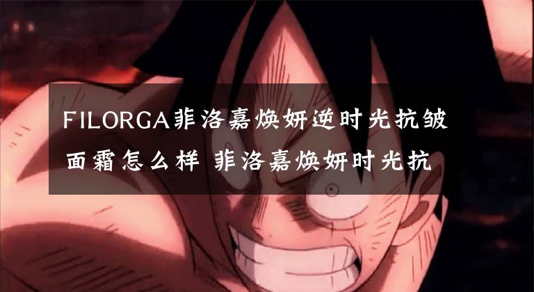 FILORGA菲洛嘉焕妍逆时光抗皱面霜怎么样 菲洛嘉焕妍时光抗皱面霜测评