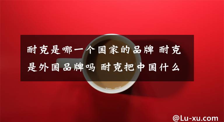 耐克是哪一个国家的品牌 耐克是外国品牌吗 耐克把中国什么运动品牌收购了