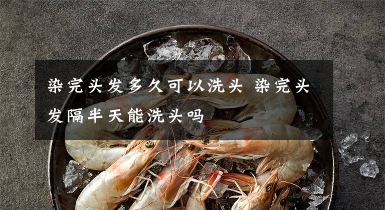 染完头发多久可以洗头 染完头发隔半天能洗头吗