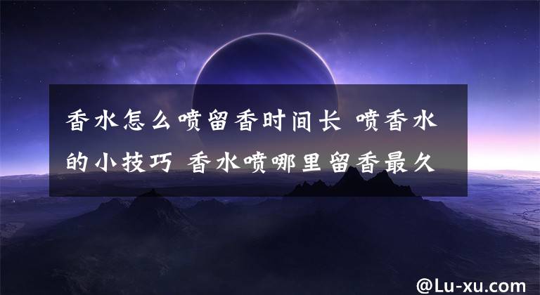 香水怎么喷留香时间长 喷香水的小技巧 香水喷哪里留香最久香水名字