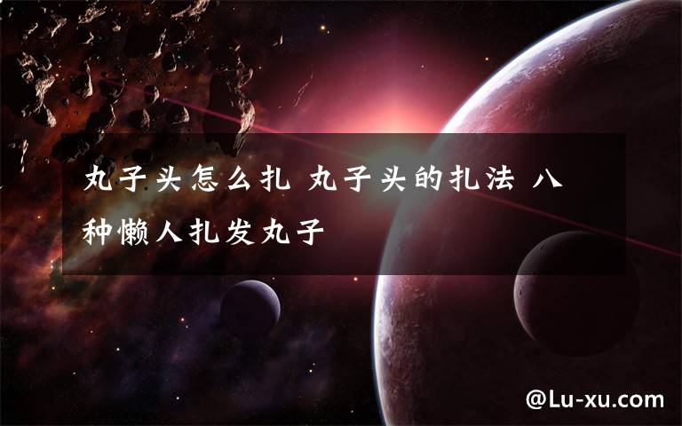丸子头怎么扎 丸子头的扎法 八种懒人扎发丸子