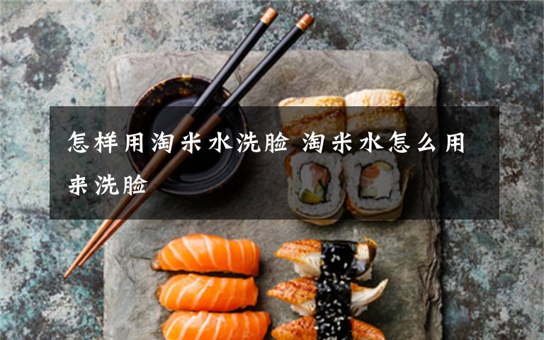 怎样用淘米水洗脸 淘米水怎么用来洗脸