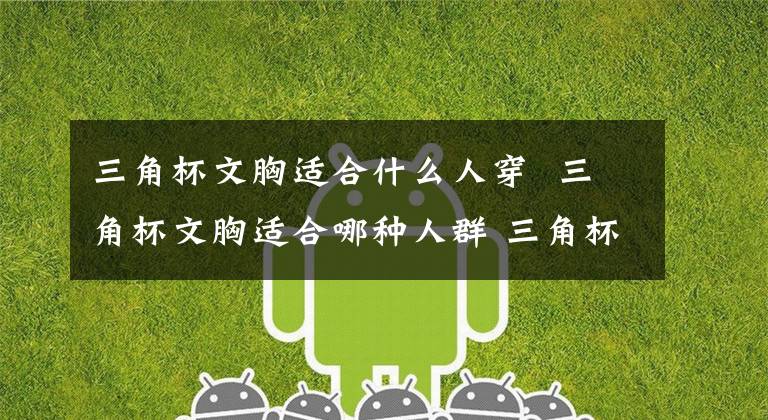 三角杯文胸适合什么人穿 三角杯文胸适合哪种人群 三角杯文胸适合什么样的胸型