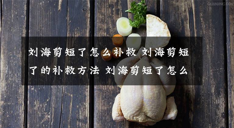 刘海剪短了怎么补救 刘海剪短了的补救方法 刘海剪短了怎么补救最好