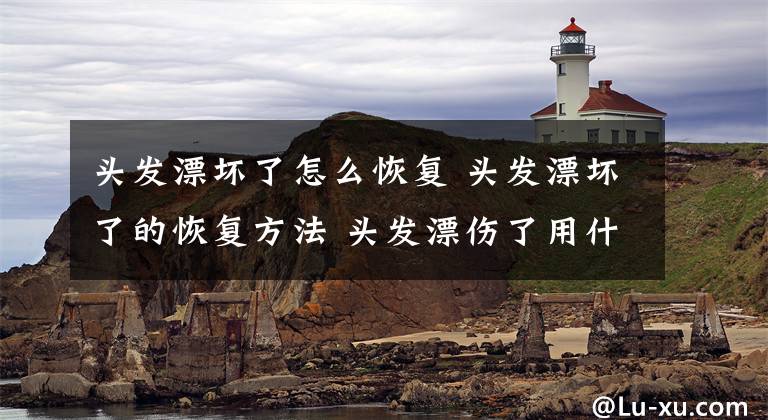 头发漂坏了怎么恢复 头发漂坏了的恢复方法 头发漂伤了用什么方法可以修复