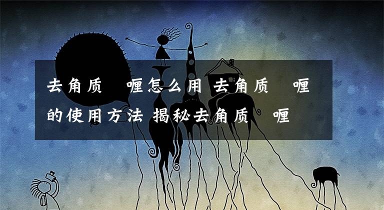 去角质啫喱怎么用 去角质啫喱的使用方法 揭秘去角质啫喱