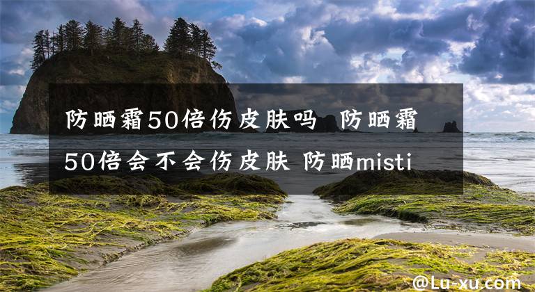 防晒霜50倍伤皮肤吗 防晒霜50倍会不会伤皮肤 防晒mistine和unny