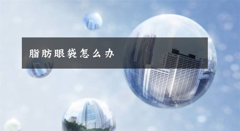 脂肪眼袋怎么办