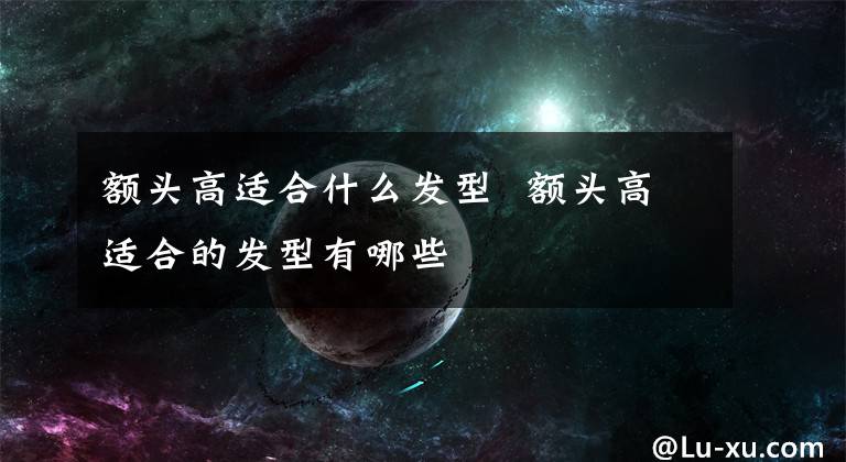 额头高适合什么发型  额头高适合的发型有哪些
