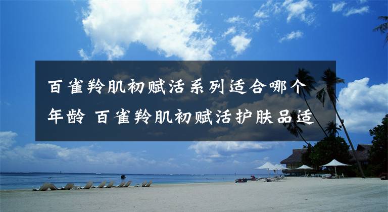 百雀羚肌初赋活系列适合哪个年龄 百雀羚肌初赋活护肤品适合的年龄