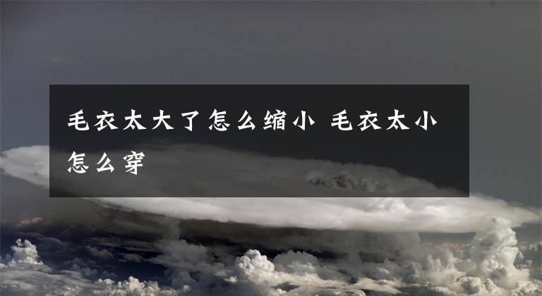 毛衣太大了怎么缩小 毛衣太小怎么穿