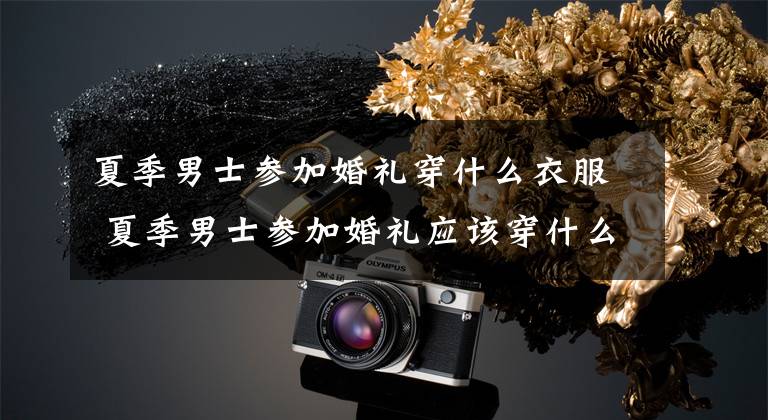 夏季男士参加婚礼穿什么衣服 夏季男士参加婚礼应该穿什么衣服 夏季参加婚礼穿什么衣服合适