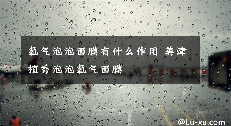 氧气泡泡面膜有什么作用 美津植秀泡泡氧气面膜