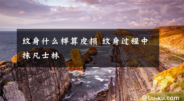 纹身什么样算皮损 纹身过程中抹凡士林