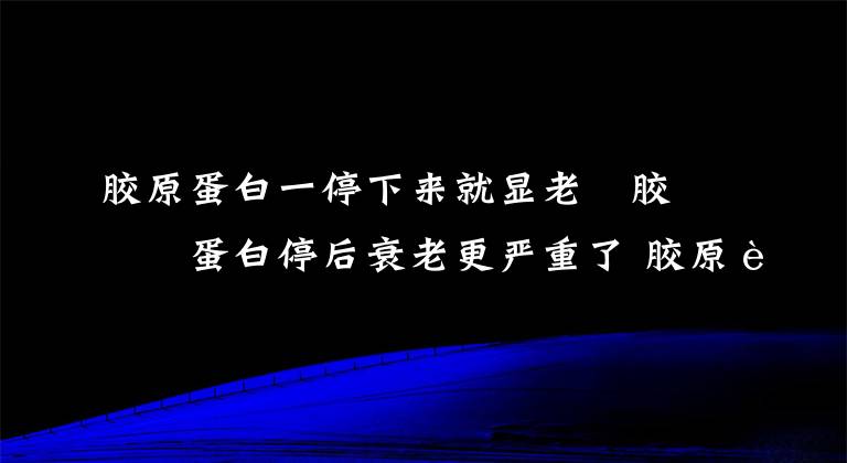 胶原蛋白一停下来就显老 胶原蛋白停后衰老更严重了 胶原蛋白什么时候流失得最快