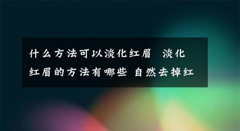 什么方法可以淡化红眉 淡化红眉的方法有哪些 自然去掉红眉小妙方