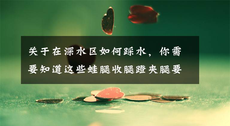 关于在深水区如何踩水，你需要知道这些蛙腿收腿蹬夹腿要量力而行，了解蛙泳入门学习路径