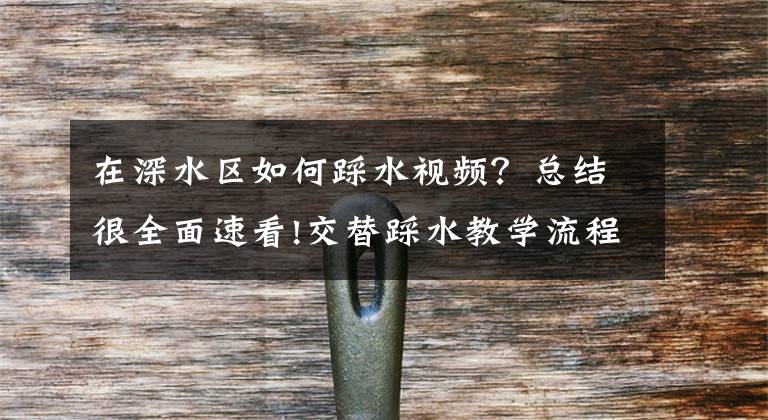 在深水区如何踩水视频？总结很全面速看!交替踩水教学流程与动作细节