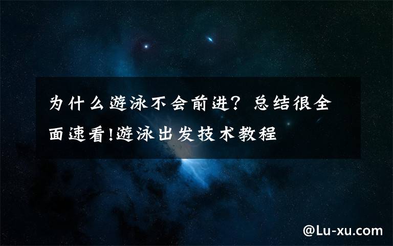 为什么游泳不会前进？总结很全面速看!游泳出发技术教程