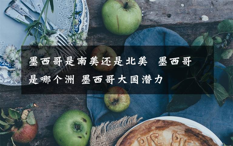 墨西哥是南美还是北美 墨西哥是哪个洲 墨西哥大国潜力