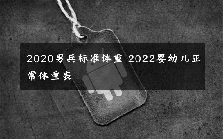 2020男兵标准体重 2022婴幼儿正常体重表