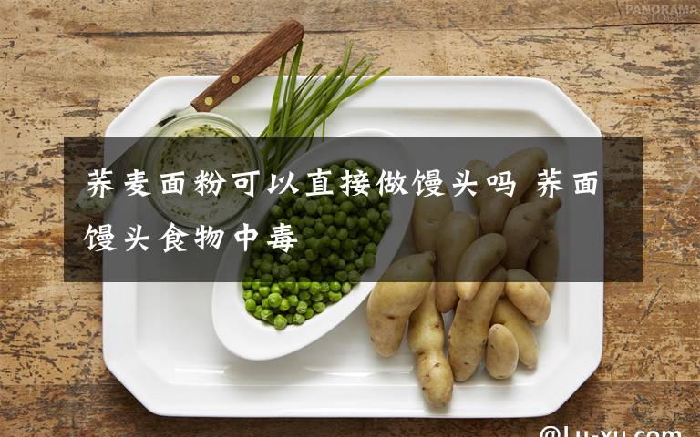 荞麦面粉可以直接做馒头吗 荞面馒头食物中毒
