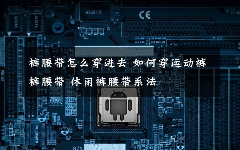 裤腰带怎么穿进去 如何穿运动裤裤腰带 休闲裤腰带系法