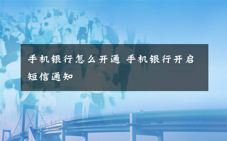 手机银行怎么开通 手机银行开启短信通知