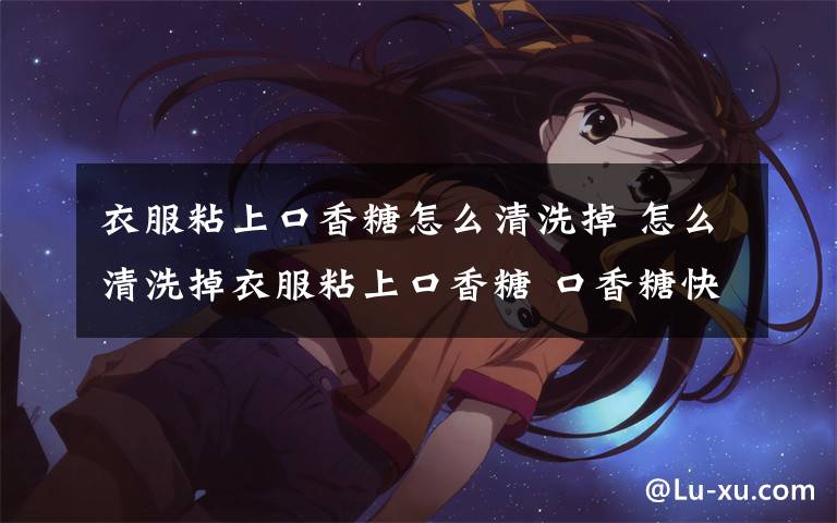 衣服粘上口香糖怎么清洗掉 怎么清洗掉衣服粘上口香糖 口香糖快速1分钟去除