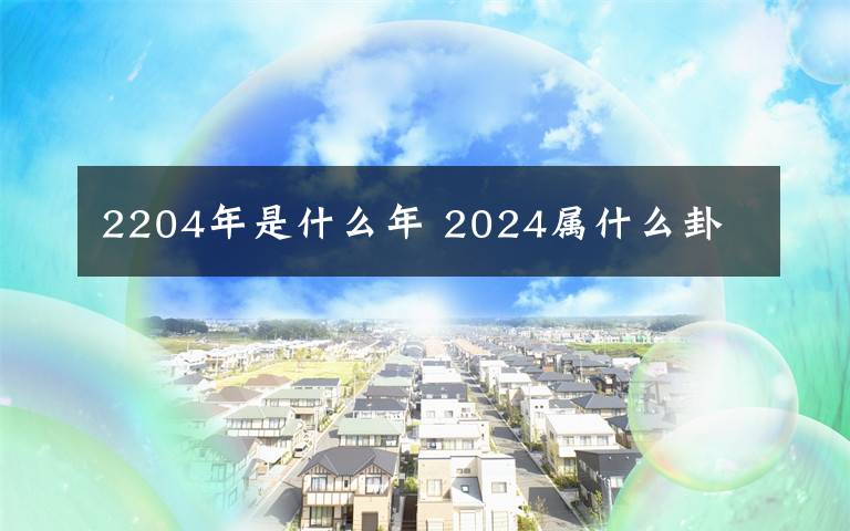 2204年是什么年 2024属什么卦