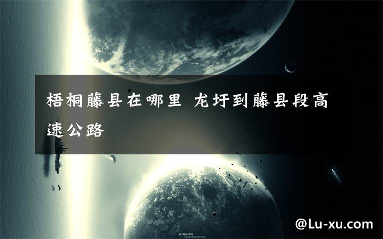 梧桐藤县在哪里 龙圩到藤县段高速公路