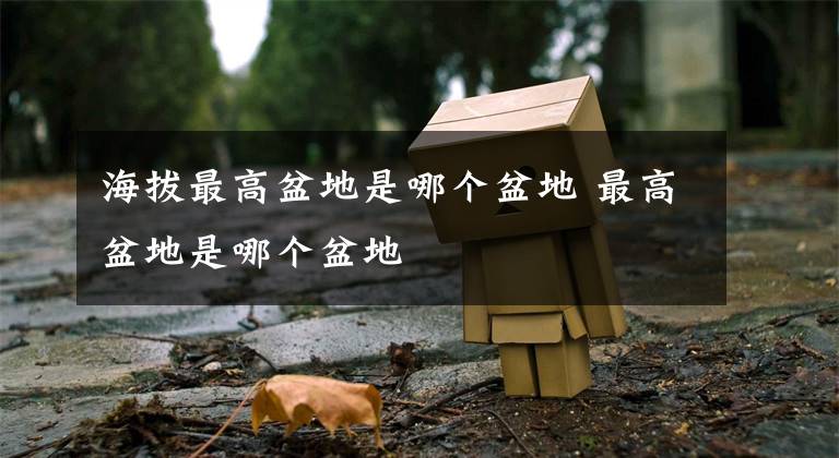 海拔最高盆地是哪个盆地 最高盆地是哪个盆地