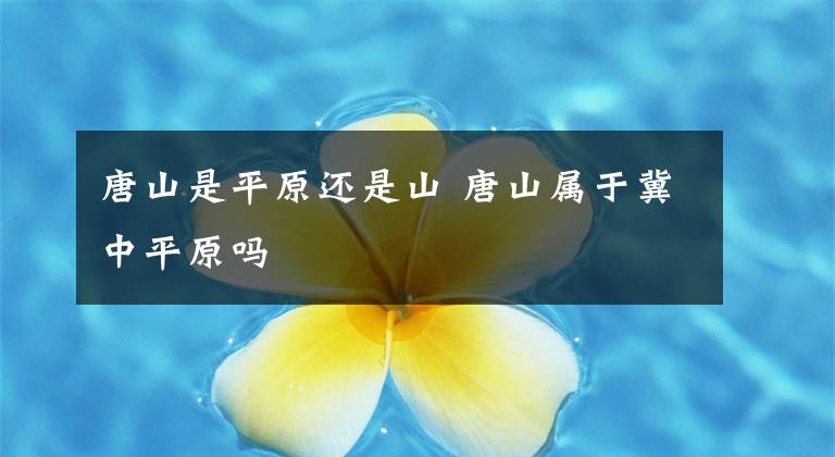 唐山是平原还是山 唐山属于冀中平原吗