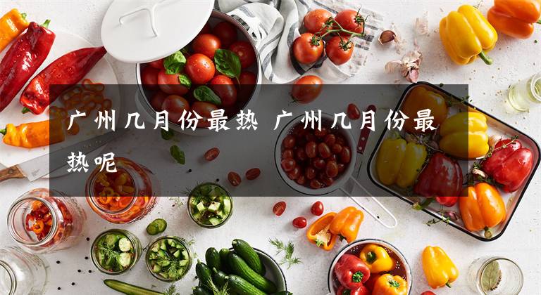 广州几月份最热 广州几月份最热呢