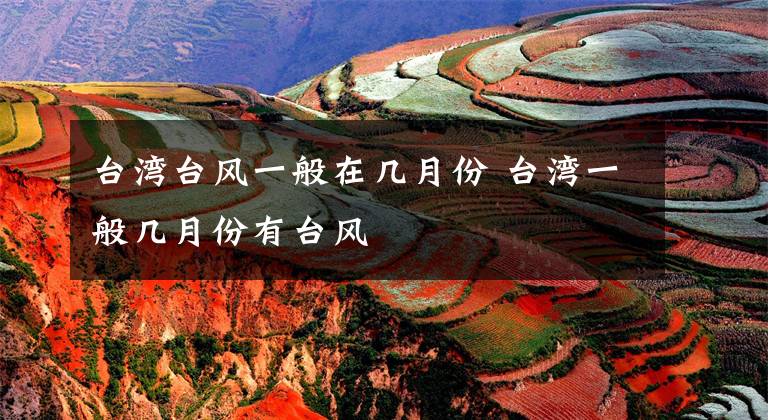 台湾台风一般在几月份 台湾一般几月份有台风