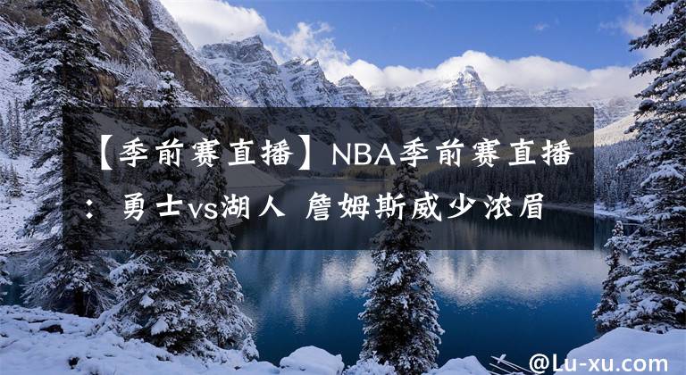 【季前赛直播】NBA季前赛直播：勇士vs湖人 詹姆斯威少浓眉首度合体