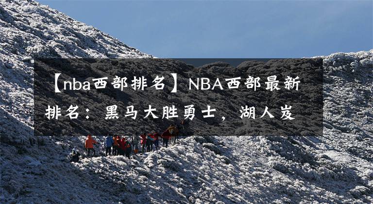 【nba西部排名】NBA西部最新排名：黑马大胜勇士，湖人岌岌可危，火箭虽败犹荣