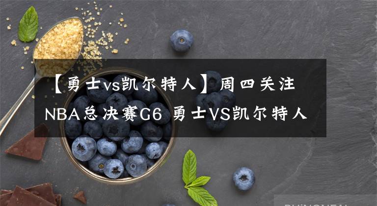 【勇士vs凯尔特人】周四关注NBA总决赛G6 勇士VS凯尔特人