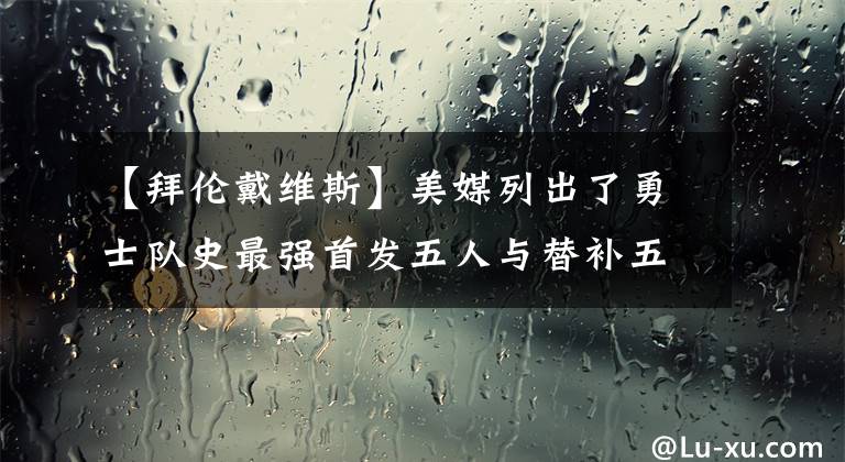 【拜伦戴维斯】美媒列出了勇士队史最强首发五人与替补五人和主教练，谁被高估了