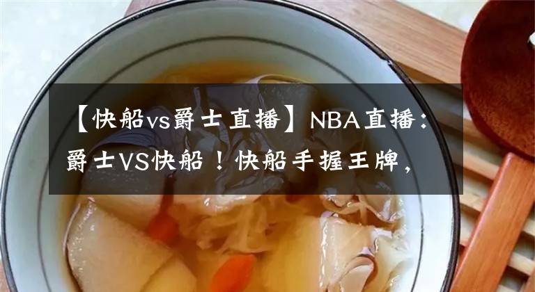【快船vs爵士直播】NBA直播：爵士VS快船！快船手握王牌，爵士的生死一战